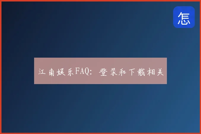 江南娱乐FAQ：登录和下载相关