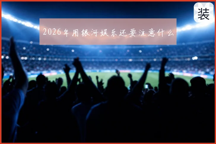 2026年用银河娱乐还要注意什么